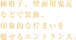 練格子、壁面用鬼瓦などで装飾。印象的な佇まいを魅せるエントランス。