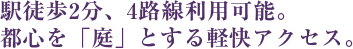 駅徒歩2分、4路線利用可能。都心を「庭」とする軽快アクセス。