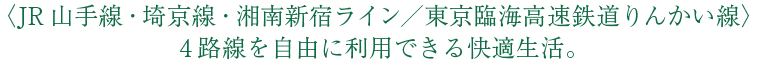 〈JR山手線・埼京線・湘南新宿ライン／東京臨海高速鉄道りんかい線〉4路線を自由に利用できる快適生活。