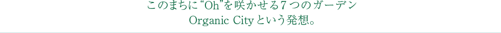 このまちに“Oh”を咲かせる7つのガーデンOrganic Cityという発想。