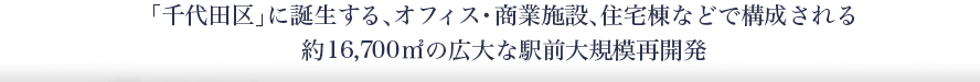 「千代田区」に誕生する、オフィス・商業施設、住宅棟などで構成される約16,700㎡の広大な駅前大規模再開発