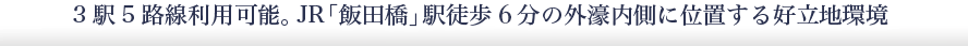 3駅5路線利用可能。JR「飯田橋」駅徒歩6分の外濠内側に位置する好立地環境