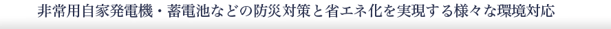 非常用自家発電機・蓄電池などの防災対策と省エネ化を実現する様々な環境対応