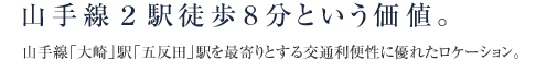 山手線２駅徒歩6分という価値。山手線「大崎」駅「五反田」駅を最寄りとする交通利便性に優れたロケーション。