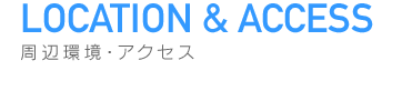 LOCATION & ACCESS　周辺環境・アクセス