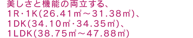 美しさと機能の両立する、Studio・1K(26.41㎡〜31.38㎡)、1DK(34.10㎡・34.35㎡)、1LDK(38.75㎡〜47.88㎡)