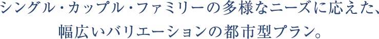 シングル・カップル・ファミリーの多様なニーズに応えた、幅広いバリエーションの都市型プラン。