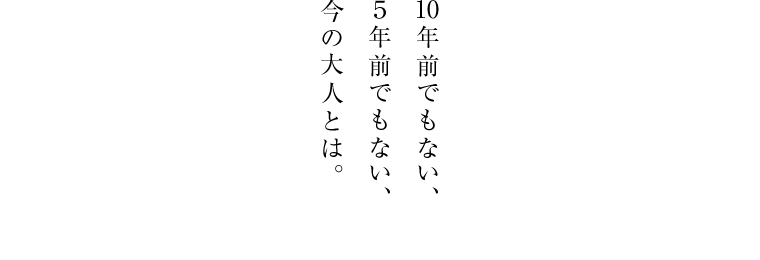 １０年前でもない、５年前でもない、今の大人とは。