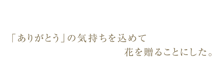 「ありがとう」の気持ちを込めて花を贈ることにした。