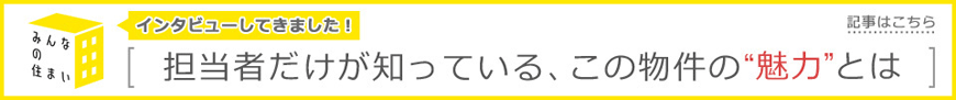 みんなの住まい ［担当者だけが知っている、この物件の”魅力”とは