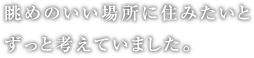 眺めのいい場所に住みたいとずっと考えていました。