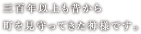 三百年以上も昔から町を見守ってきた神様です。