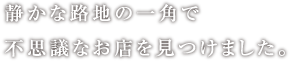 静かな路地の一角で不思議なお店を見つけました。