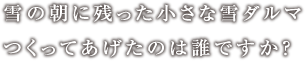 雪の朝に残った小さな雪ダルマつくってあげたのは誰ですか?