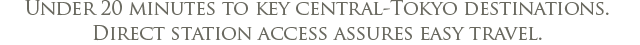 Under 20 minutes to key central-Tokyo destinations. Direct station access assures easy travel.