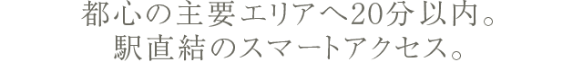 都心の主要エリアへ20分以内。 駅直結のスマートアクセス。