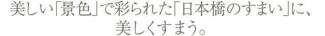 美しい「景色」で彩られた「日本橋のすまい」に、美しくすまう。