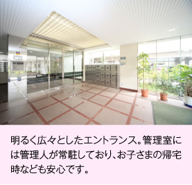 明るく広々としたエントランス。管理室には管理人が常駐しており、お子さまの帰宅時なども安心です。