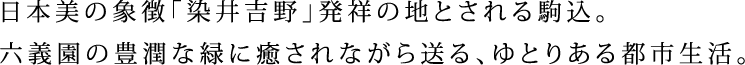 日本美の象徴「染井吉野」発祥の地とされる駒込。六義園の豊潤な緑に癒されながら送る、ゆとりある都市生活。