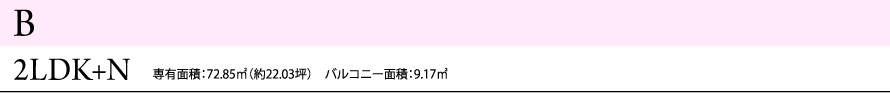 B 2LDK+N 専有面積：72.85㎡（約22.03坪）　バルコニー面積：9.17㎡