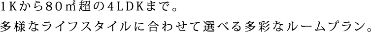 1Kから80㎡超の4LDKまで。多様なライフスタイルに合わせて選べる多彩なルームプラン。