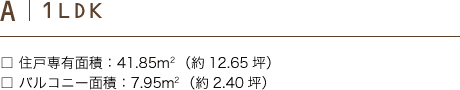 A 1LDK 住戸専有面積：41.85m2（約12.65坪）バルコニー面積：7.95m2（約2.40坪）