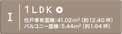 I 1LDK 住戸専有面積：41.02m2（約12.40坪）バルコニー面積：5.44m2（約1.64坪）