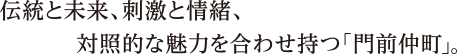 伝統と未来、刺激と情緒、対照的な魅力を合わせ持つ「門前仲町」。