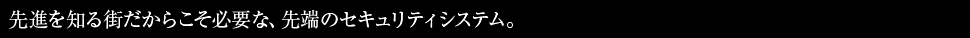 先進を知る街だからこそ必要な、先端のセキュリティシステム。