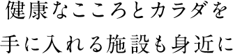 健康なこころとカラダを手に入れる施設も身近に