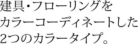 建具・フローリングをカラーコーディネートした2つのカラータイプ。