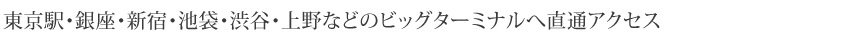 東京駅・銀座・新宿・池袋・渋谷・上野などのビッグターミナルへ直通アクセス