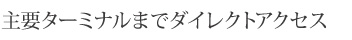 主要ターミナルまでダイレクトアクセス