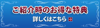 ご紹介時のお得な特典 詳しくはこちら