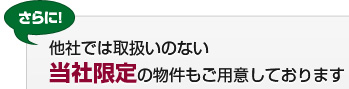 さらに！他社では取扱いのない当社限定の物件もご用意しております