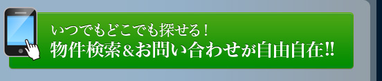 いつでもどこでも探せる！　物件検索＆お問い合わせが自由自在!!