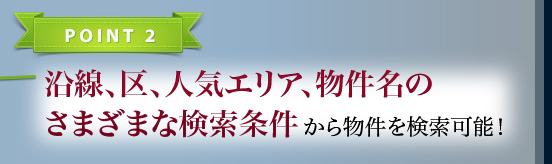 POINT2 沿線、区、人気エリア、物件名のさまざまな検索条件から物件を検索可能！